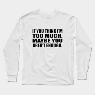 If you think I'm TOO MUCH, maybe you aren't enough Long Sleeve T-Shirt